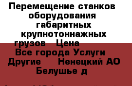 Перемещение станков, оборудования, габаритных крупнотоннажных грузов › Цена ­ 7 000 - Все города Услуги » Другие   . Ненецкий АО,Белушье д.